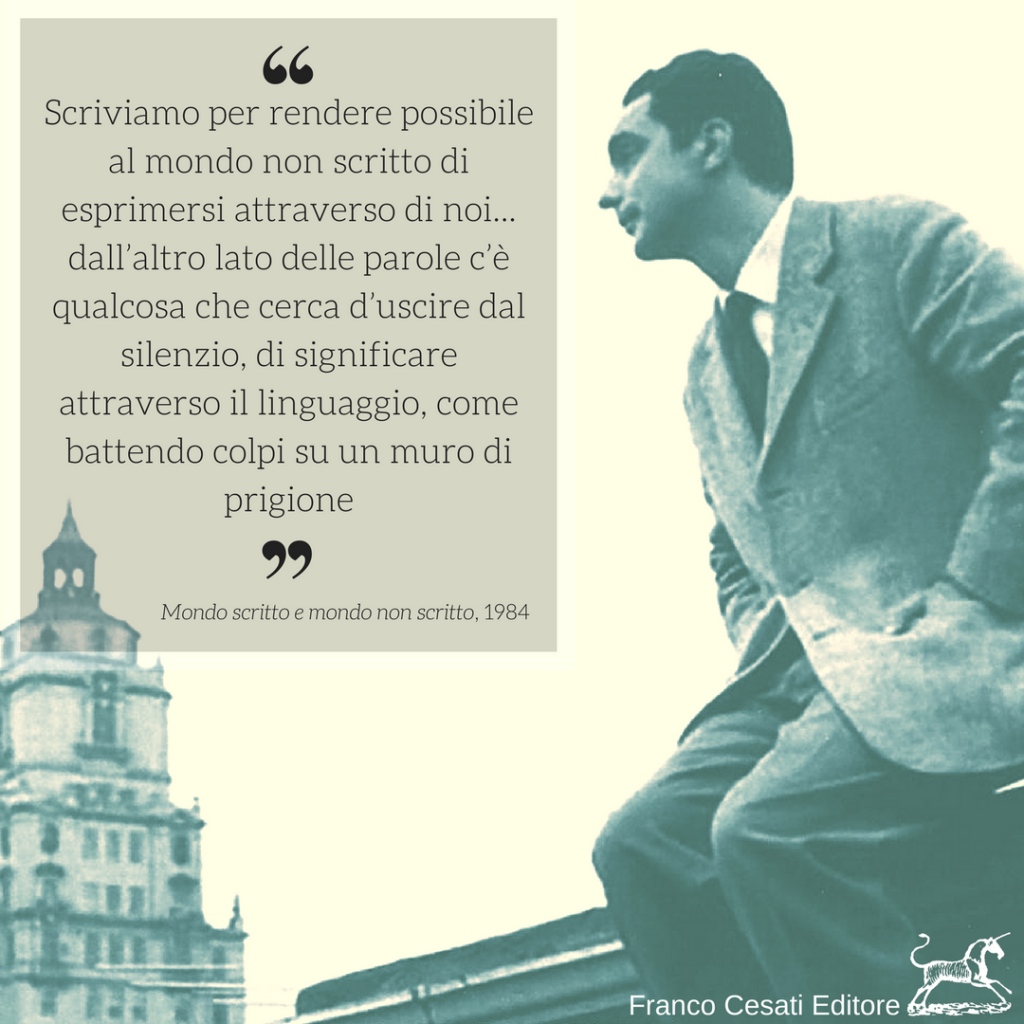 scriviamo per rendere possibile al mondo non scritto di esprimersi attraverso di noi... dall’altro lato delle parole c’è qualcosa che cerca d’uscire dal silenzio, di significare attraverso il linguaggio, come battendo colpi su un muro di prigione